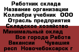 Работник склада › Название организации ­ Коллибри-учебник, ООО › Отрасль предприятия ­ Складское хозяйство › Минимальный оклад ­ 26 000 - Все города Работа » Вакансии   . Чувашия респ.,Новочебоксарск г.